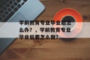 学前教育专业毕业后怎么办？，学前教育专业毕业后要怎么做？
