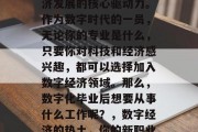 数字经济已成为全球经济发展的核心驱动力。作为数字时代的一员，无论你的专业是什么，只要你对科技和经济感兴趣，都可以选择加入数字经济领域。那么，数字化毕业后想要从事什么工作呢？，数字经济的热土，你的新职业！