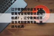 辽宁歌舞团毕业生考取歌舞专业有哪些挑战与机遇？，辽宁歌舞团毕业生考取歌舞专业，挑战与机遇
