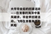 大学毕业后的团建活动——在青春的海洋中乘风破浪，毕业季团建活动，飞翔在青春海洋的帆船