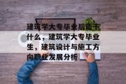 建筑学大专毕业后能干什么，建筑学大专毕业生，建筑设计与施工方向职业发展分析