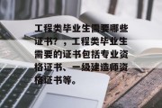 工程类毕业生需要哪些证书？，工程类毕业生需要的证书包括专业资格证书、一级建造师资格证书等。