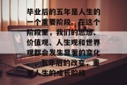 毕业后的五年是人生的一个重要阶段。在这个阶段里，我们的思想、价值观、人生观和世界观都会发生显著的变化。，五年后的改变，重要人生的成长阶段