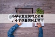 小学毕业后何时上初中，小学毕业何时上初中