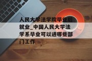 人民大学法学院毕业后就业_中国人民大学法学系毕业可以进哪些部门工作
