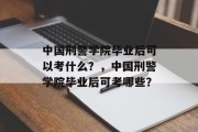 中国刑警学院毕业后可以考什么？，中国刑警学院毕业后可考哪些？