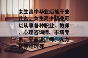女生高中毕业后能干些什么，女生高中毕业可以从事各种职业，教师、心理咨询师、市场专员、平面设计师、人力资源经理等。