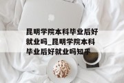 昆明学院本科毕业后好就业吗_昆明学院本科毕业后好就业吗知乎
