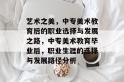 艺术之美，中专美术教育后的职业选择与发展之路，中专美术教育毕业后，职业生涯的选择与发展路径分析