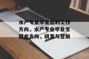 水产专业毕业后的工作方向，水产专业毕业生就业方向，研发与营销