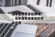 当年高考毕业后做啥？，当年高考结束后的专业选择