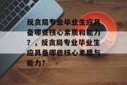 反贪局专业毕业生应具备哪些核心素质和能力？，反贪局专业毕业生应具备哪些核心素质与能力？