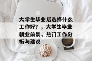 大学生毕业后选择什么工作好？，大学生毕业就业前景，热门工作分析与建议