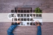 职高毕业后能学什么手艺，职高毕业可学技能 | 技术技能培训，高级木工、平面设计等