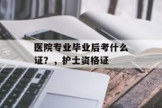 医院专业毕业后考什么证？，护士资格证