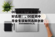 00后初中毕业生创业好选择！，00后初中毕业生该如何选择创业？
