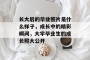 长大后的毕业照片是什么样子，成长中的精彩瞬间，大学毕业生的成长照大公开