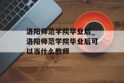洛阳师范学院毕业后_洛阳师范学院毕业后可以当什么教师