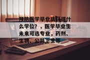 预防医学毕业后获得什么学位？，医学毕业生未来可选专业，药剂、生物、公共卫生等