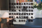 毕业后要进入电力公司报什么专业？求职准备大揭秘，电力行业铁饭碗方向就业必填专业有哪些？电力工程师、电气工程、自动化、新能源等。