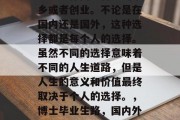 博士毕业后，很多人可能会选择回到自己的家乡或者创业。不论是在国内还是国外，这种选择都是每个人的选择。虽然不同的选择意味着不同的人生道路，但是人生的意义和价值最终取决于个人的选择。，博士毕业生路，国内外两种选择的深远影响与人生意义探究