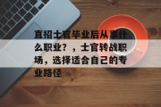 直招士官毕业后从事什么职业？，士官转战职场，选择适合自己的专业路径