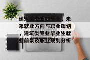 建筑类专业的毕业，未来就业方向与职业规划，建筑类专业毕业生就业前景及职业规划分析