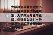 大学政治毕业后做什么？一种深度的思考和规划，大学政治专业毕业后，你该怎么做？一份深思熟虑的战略规划和实践策略.
