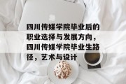 四川传媒学院毕业后的职业选择与发展方向，四川传媒学院毕业生路径，艺术与设计