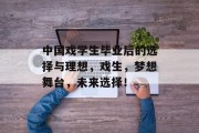 中国戏学生毕业后的选择与理想，戏生，梦想舞台，未来选择！