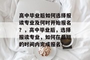 高中毕业后如何选择报读专业及何时开始报名？，高中毕业后，选择报读专业，如何在最短的时间内完成报名？