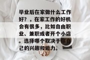 毕业后在家做什么工作好？，在家工作的好机会有很多，比如自由职业、兼职或者开个小店。选择哪个取决于你自己的兴趣和能力。