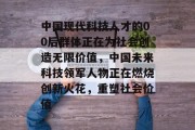中国现代科技人才的00后群体正在为社会创造无限价值，中国未来科技领军人物正在燃烧创新火花，重塑社会价值