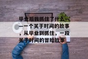 毕业后我抓住了什么——一个关于时间的故事，从毕业到抓住，一段关于时间的冒险故事