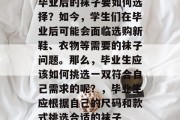 毕业后的袜子要如何选择？如今，学生们在毕业后可能会面临选购新鞋、衣物等需要的袜子问题。那么，毕业生应该如何挑选一双符合自己需求的呢？，毕业生应根据自己的尺码和款式挑选合适的袜子