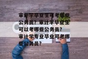 审计学毕业生可考哪些公务员？审计学毕业生可以考哪些公务员? 审计学专业毕业可考哪些公务员?
