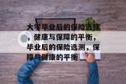 大学毕业后的保险选择，健康与保障的平衡，毕业后的保险选测，保障与健康的平衡