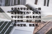 女孩大学毕业后，一般从事哪些工作？女孩大学毕业后一般从事的岗位有教师、会计、行政、市场营销、销售等。