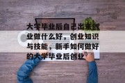 大学毕业后自己出来创业做什么好，创业知识与技能，新手如何做好的大学毕业后创业