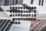 毕业女大学生在异国他乡寻找梦想与归属，异国女大学生的逐梦之路，海外留学与求职的选择与挑战