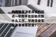 教育背景决定命运的起点—早教毕业后能改做什么工作，早教毕业生能从事哪些职业？