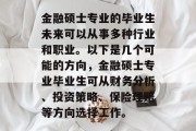 金融硕士专业的毕业生未来可以从事多种行业和职业。以下是几个可能的方向，金融硕士专业毕业生可从财务分析、投资策略、保险理赔等方向选择工作。
