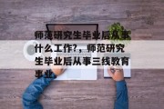 师范研究生毕业后从事什么工作?，师范研究生毕业后从事三线教育事业。