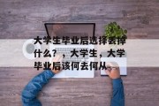 大学生毕业后选择丢掉什么？，大学生，大学毕业后该何去何从