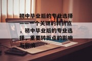 初中毕业后的专业选择——一个关键的转折点，初中毕业后的专业选择，重要转折点的影响与影响