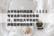 大学毕业时间选择，🎓专业选择与就业形势探讨，如何在大学毕业时间做出明智的选择？