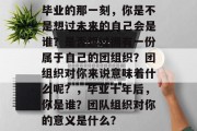 毕业的那一刻，你是不是想过未来的自己会是谁？是否想过拥有一份属于自己的团组织？团组织对你来说意味着什么呢？，毕业十年后，你是谁？团队组织对你的意义是什么？