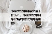 书法专业本科毕业后干什么？，书法专业本科毕业后的就业方向有哪些?