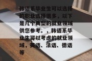 韩语系毕业生可以选择的职业选择很多，以下是几个典型的就业领域供您参考。，韩语系毕业生可以考虑的就业领域，英语、法语、德语等