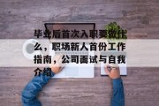 毕业后首次入职要做什么，职场新人首份工作指南，公司面试与自我介绍